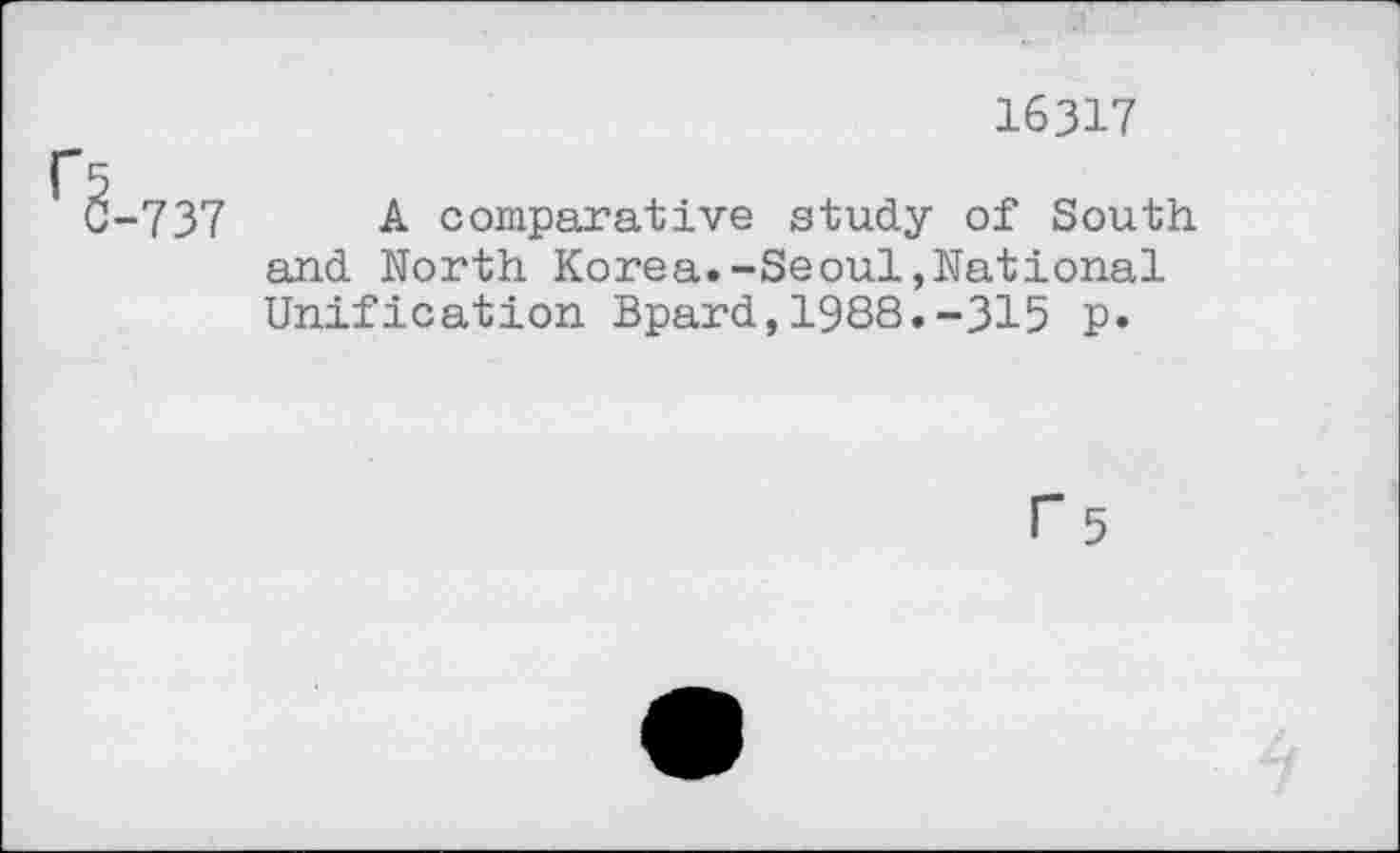 ﻿16317
'5
C-737 A comparative study of South and North Korea.-Seoul,National Unification Bpard,1988.-315 p.
r 5